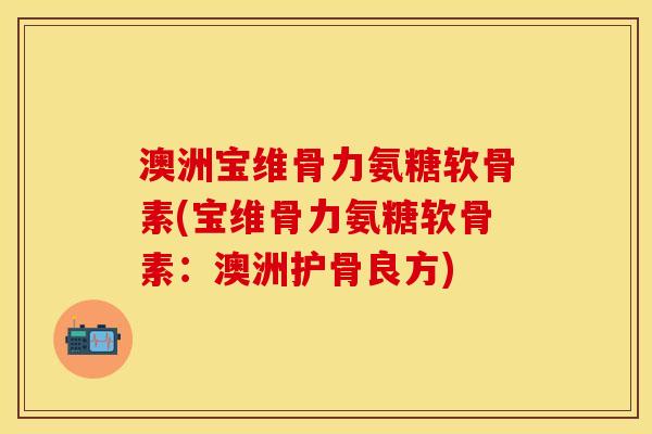 澳洲宝维骨力氨糖软骨素(宝维骨力氨糖软骨素：澳洲护骨良方)