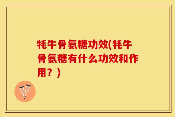 牦牛骨氨糖功效(牦牛骨氨糖有什么功效和作用?) 牦牛骨氨糖功效(牦牛骨氨糖有什么功效和作用?)