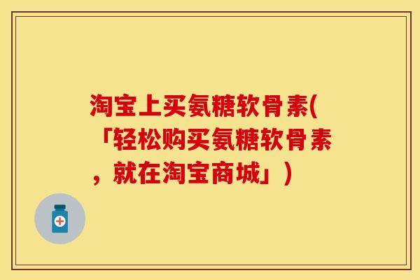 淘宝上买氨糖软骨素(「轻松购买氨糖软骨素，就在淘宝商城」)