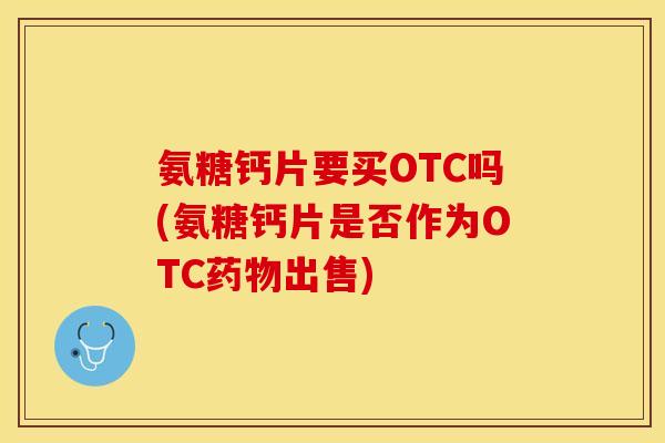氨糖钙片要买OTC吗(氨糖钙片是否作为OTC药物出售)