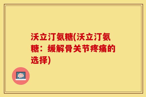 沃立汀氨糖(沃立汀氨糖：缓解骨关节的选择)