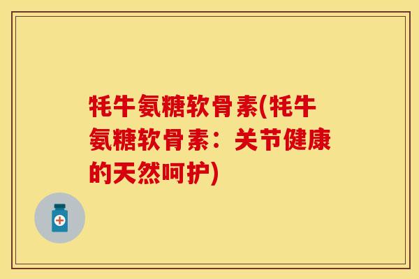 牦牛氨糖软骨素(牦牛氨糖软骨素：关节健康的天然呵护)