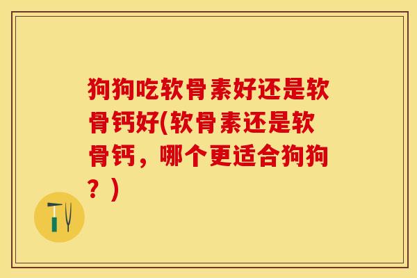 狗狗吃软骨素好还是软骨钙好(软骨素还是软骨钙，哪个更适合狗狗？)