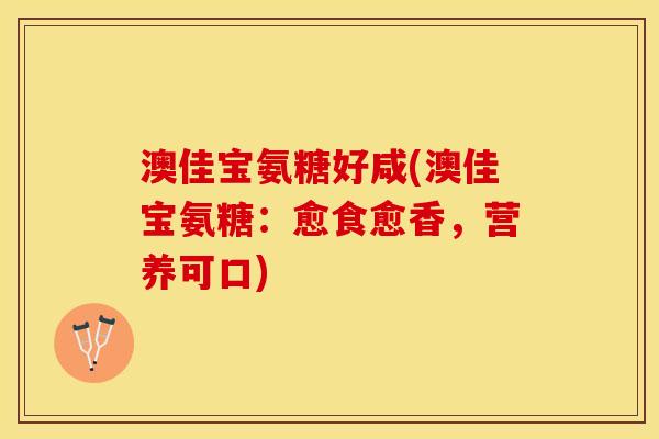 澳佳宝氨糖好咸(澳佳宝氨糖：愈食愈香，营养可口)