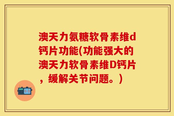澳天力氨糖软骨素维d钙片功能(功能强大的澳天力软骨素维D钙片，缓解关节问题。)