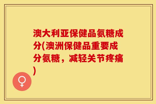 澳大利亚保健品氨糖成分(澳洲保健品重要成分氨糖，减轻关节疼痛)