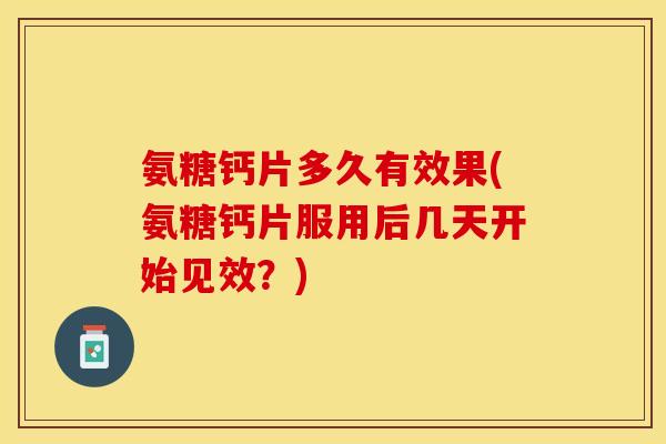 氨糖钙片多久有效果(氨糖钙片服用后几天开始见效？)