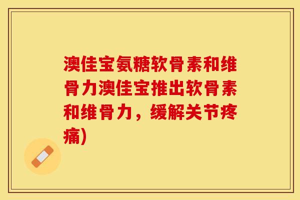 澳佳宝氨糖软骨素和维骨力澳佳宝推出软骨素和维骨力，缓解关节疼痛)
