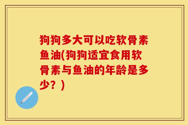 狗狗多大可以吃软骨素鱼油(狗狗适宜食用软骨素与鱼油的年龄是多少?) 狗狗多大可以吃软骨素鱼油(狗狗适宜食用软骨素与鱼油的年龄是多少?)