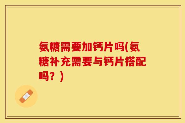 氨糖需要加钙片吗(氨糖补充需要与钙片搭配吗？)