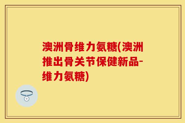 澳洲骨维力氨糖(澳洲推出骨关节保健新品-维力氨糖) 澳洲骨维力氨糖(澳洲推出骨关节保健新品-维力氨糖)