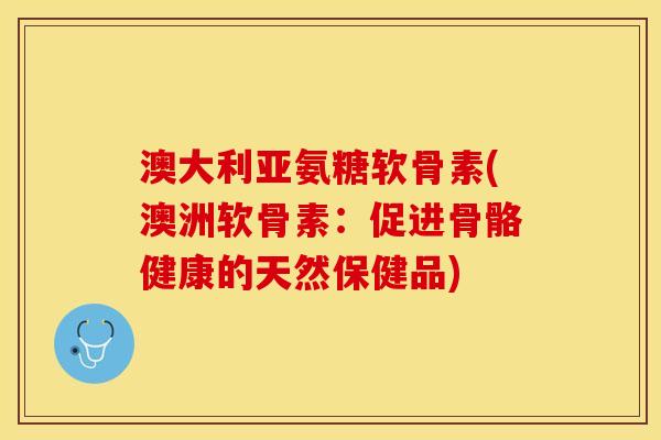 澳大利亚氨糖软骨素(澳洲软骨素：促进骨骼健康的天然保健品)