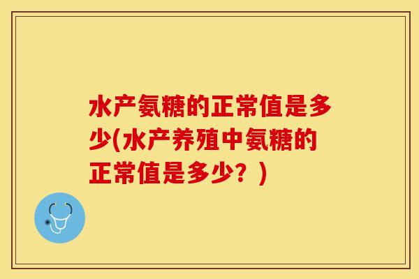 水产氨糖的正常值是多少(水产养殖中氨糖的正常值是多少？)