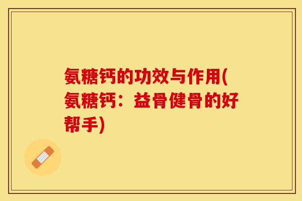 氨糖钙的功效与作用(氨糖钙:益骨健骨的好帮手) 氨糖钙的功效与作用(氨糖钙:益骨健骨的好帮手)