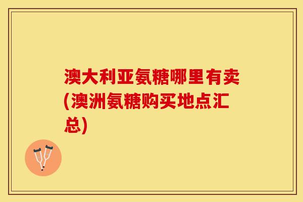 澳大利亚氨糖哪里有卖(澳洲氨糖购买地点汇总)
