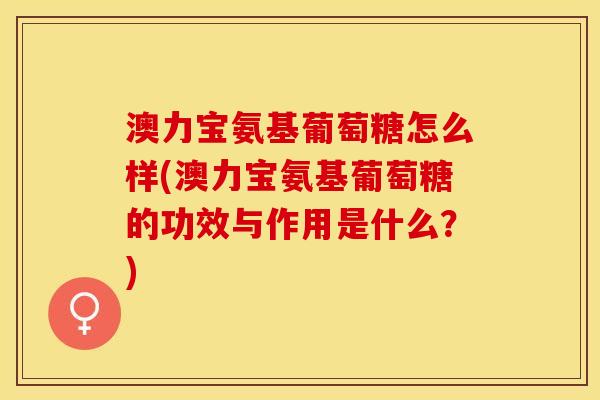 澳力宝氨基葡萄糖怎么样(澳力宝氨基葡萄糖的功效与作用是什么?) 澳力宝氨基葡萄糖怎么样(澳力宝氨基葡萄糖的功效与作用是什么?)