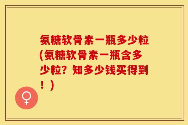 氨糖软骨素一瓶多少粒(氨糖软骨素一瓶含多少粒？知多少钱买得到！)