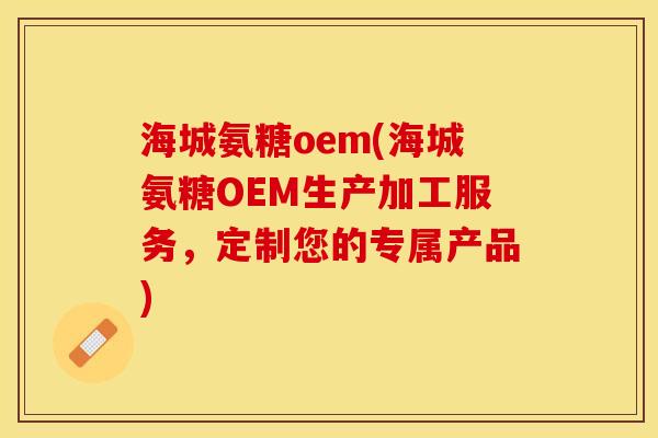 海城氨糖oem(海城氨糖OEM生产加工服务，定制您的专属产品)