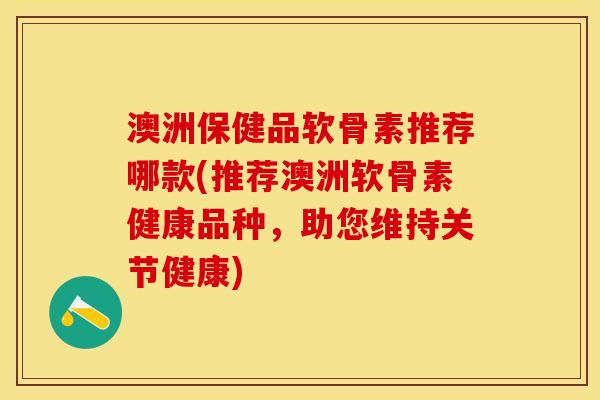 澳洲保健品软骨素推荐哪款(推荐澳洲软骨素健康品种，助您维持关节健康)