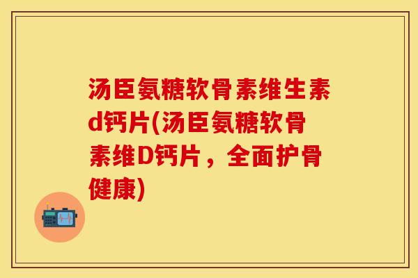 汤臣氨糖软骨素维生素d钙片(汤臣氨糖软骨素维D钙片,全面护骨健康) 汤臣氨糖软骨素维生素d钙片(汤臣氨糖软骨素维D钙片,全面护骨健康)