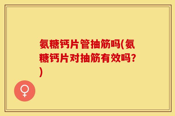 氨糖钙片管抽筋吗(氨糖钙片对抽筋有效吗？)