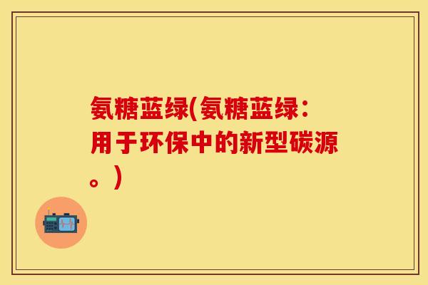 氨糖蓝绿(氨糖蓝绿：用于环保中的新型碳源。)