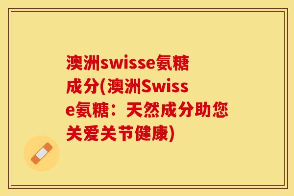 澳洲swisse氨糖成分(澳洲Swisse氨糖:天然成分助您关爱关节健康) 澳洲swisse氨糖成分(澳洲Swisse氨糖:天然成分助您关爱关节健康)