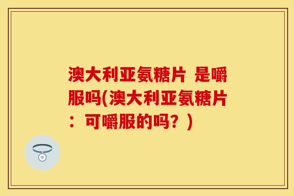 澳大利亚氨糖片 是嚼服吗(澳大利亚氨糖片：可嚼服的吗？)