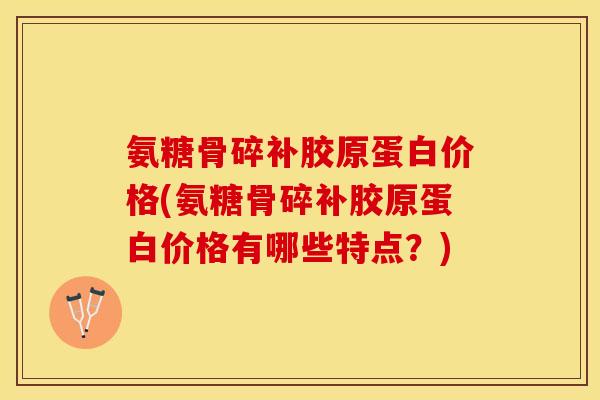 氨糖骨碎补胶原蛋白价格(氨糖骨碎补胶原蛋白价格有哪些特点？)