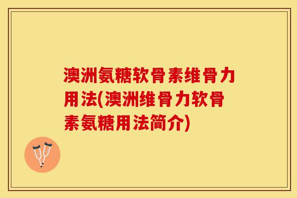 澳洲氨糖软骨素维骨力用法(澳洲维骨力软骨素氨糖用法简介)