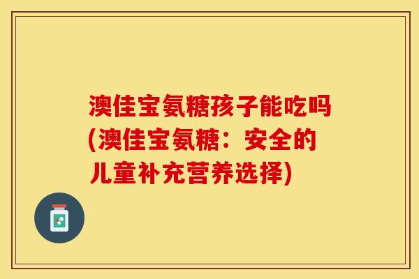 澳佳宝氨糖孩子能吃吗(澳佳宝氨糖：安全的儿童补充营养选择)