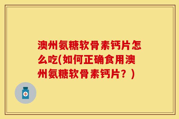 澳州氨糖软骨素钙片怎么吃(如何正确食用澳州氨糖软骨素钙片？)