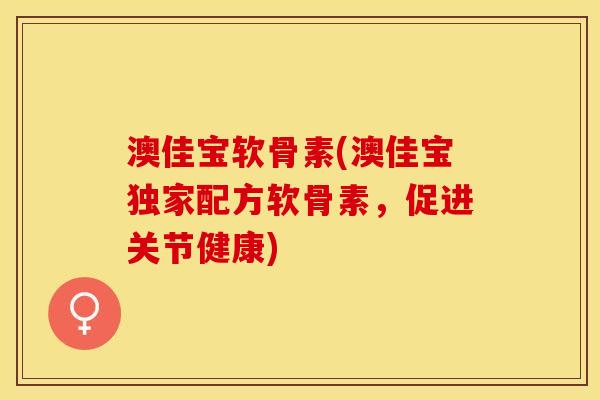 澳佳宝软骨素(澳佳宝独家配方软骨素，促进关节健康)