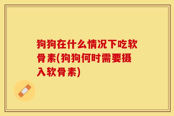 狗狗在什么情况下吃软骨素(狗狗何时需要摄入软骨素)