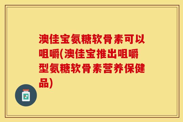 澳佳宝氨糖软骨素可以咀嚼(澳佳宝推出咀嚼型氨糖软骨素营养保健品)