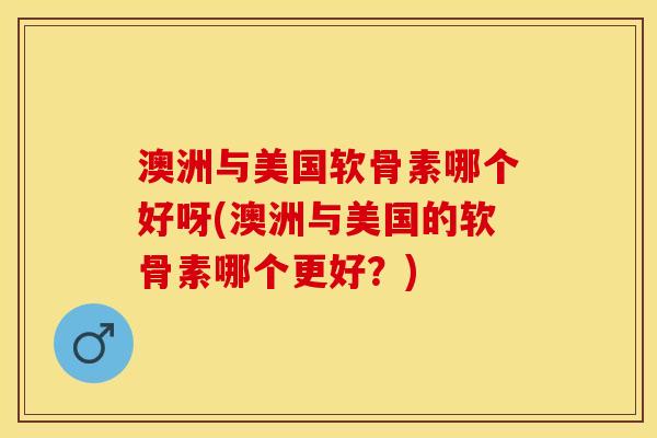 澳洲与美国软骨素哪个好呀(澳洲与美国的软骨素哪个更好？)