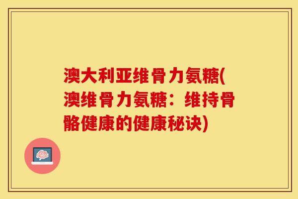 澳大利亚维骨力氨糖(澳维骨力氨糖：维持骨骼健康的健康秘诀)