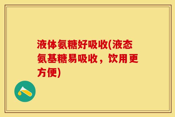 液体氨糖好吸收(液态氨基糖易吸收，饮用更方便)