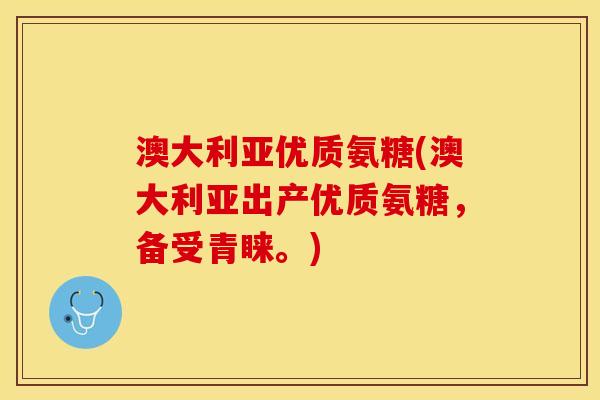 澳大利亚优质氨糖(澳大利亚出产优质氨糖，备受青睐。)