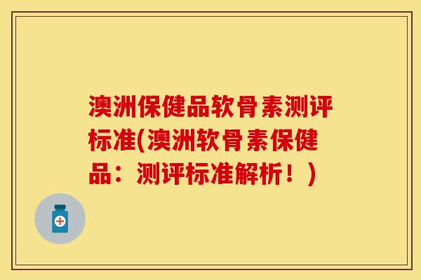 澳洲保健品软骨素测评标准(澳洲软骨素保健品：测评标准解析！)