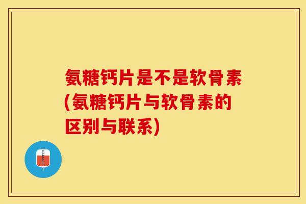 氨糖钙片是不是软骨素(氨糖钙片与软骨素的区别与联系)