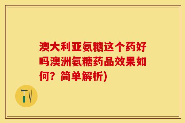 澳大利亚氨糖这个药好吗澳洲氨糖药品效果如何？简单解析)