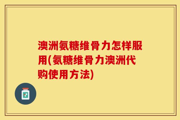 澳洲氨糖维骨力怎样服用(氨糖维骨力澳洲代购使用方法)