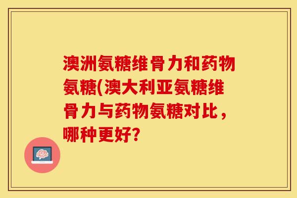 澳洲氨糖维骨力和药物氨糖(澳大利亚氨糖维骨力与药物氨糖对比，哪种更好？