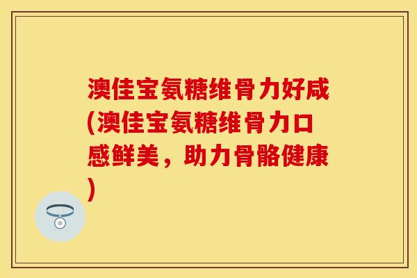 澳佳宝氨糖维骨力好咸(澳佳宝氨糖维骨力口感鲜美，助力骨骼健康)