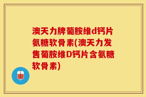 澳天力牌葡胺维d钙片氨糖软骨素(澳天力发售葡胺维D钙片含氨糖软骨素)