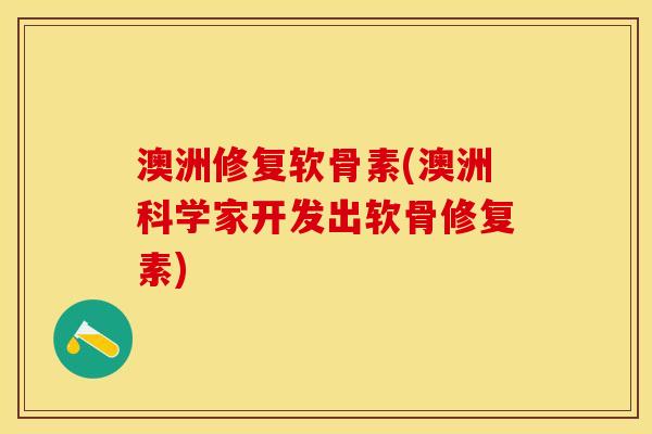 澳洲修复软骨素(澳洲科学家开发出软骨修复素)