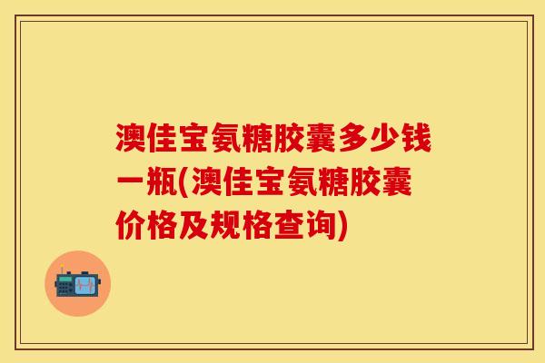 澳佳宝氨糖胶囊多少钱一瓶(澳佳宝氨糖胶囊价格及规格查询)