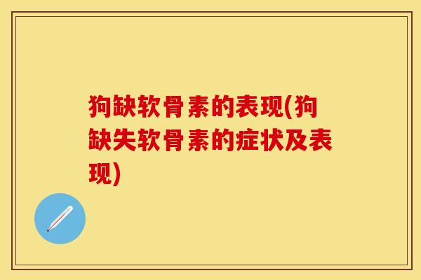 狗缺软骨素的表现(狗缺失软骨素的症状及表现)