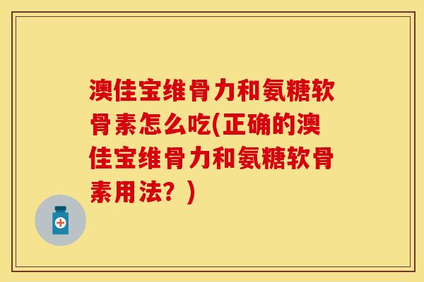 澳佳宝维骨力和氨糖软骨素怎么吃(正确的澳佳宝维骨力和氨糖软骨素用法?) 澳佳宝维骨力和氨糖软骨素怎么吃(正确的澳佳宝维骨力和氨糖软骨素用法?)